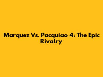Marquez Vs. Pacquiao 4: The Epic Rivalry