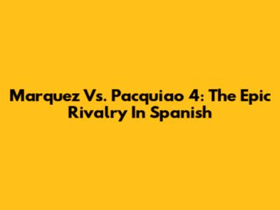 Marquez Vs. Pacquiao 4: The Epic Rivalry In Spanish