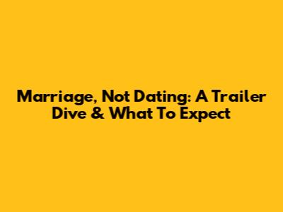 Marriage, Not Dating: A Trailer Dive & What To Expect