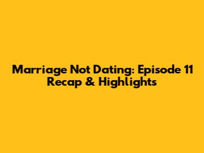 Marriage Not Dating: Episode 11 Recap & Highlights