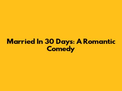 Married In 30 Days: A Romantic Comedy