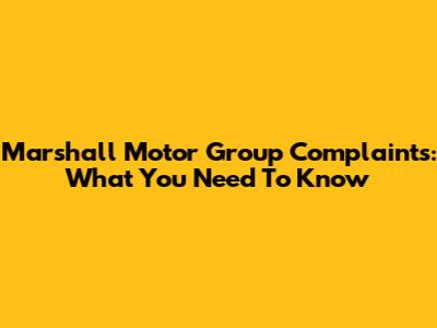 Marshall Motor Group Complaints: What You Need To Know