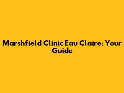 Marshfield Clinic Eau Claire: Your Guide