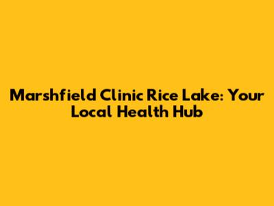 Marshfield Clinic Rice Lake: Your Local Health Hub