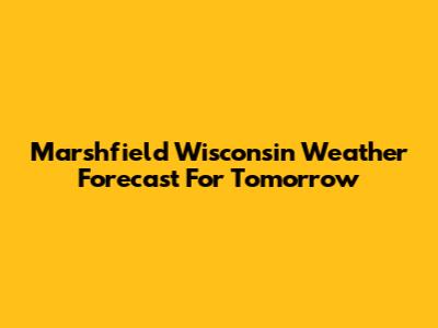 Marshfield Wisconsin Weather Forecast For Tomorrow