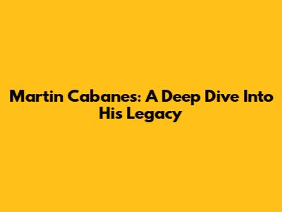 Martin Cabanes: A Deep Dive Into His Legacy