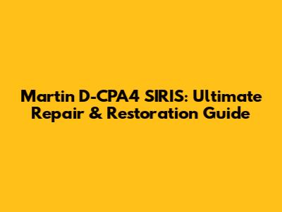Martin D-CPA4 SIRIS: Ultimate Repair & Restoration Guide