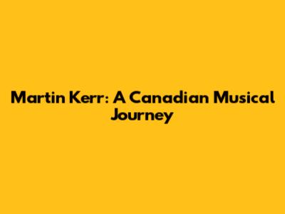 Martin Kerr: A Canadian Musical Journey
