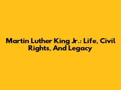 Martin Luther King Jr.: Life, Civil Rights, And Legacy