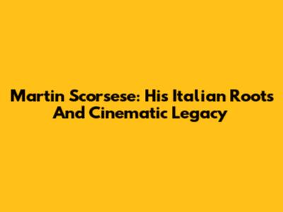 Martin Scorsese: His Italian Roots And Cinematic Legacy