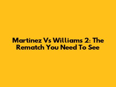 Martinez Vs Williams 2: The Rematch You Need To See