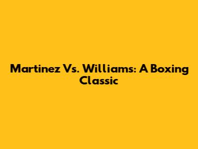 Martinez Vs. Williams: A Boxing Classic