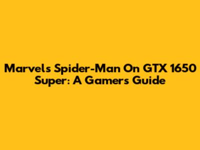 Marvel's Spider-Man On GTX 1650 Super: A Gamer's Guide