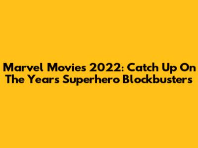 Marvel Movies 2022: Catch Up On The Year's Superhero Blockbusters