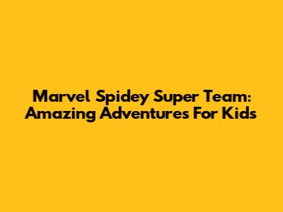 Marvel Spidey Super Team: Amazing Adventures For Kids