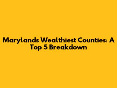 Maryland's Wealthiest Counties: A Top 5 Breakdown