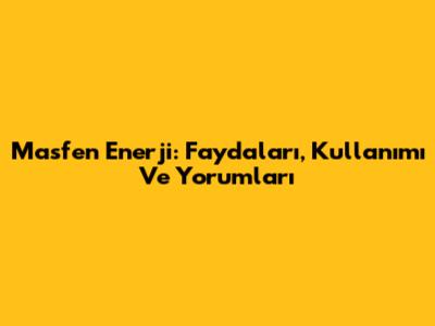 Masfen Enerji: Faydaları, Kullanımı Ve Yorumları