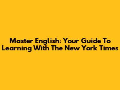 Master English: Your Guide To Learning With The New York Times