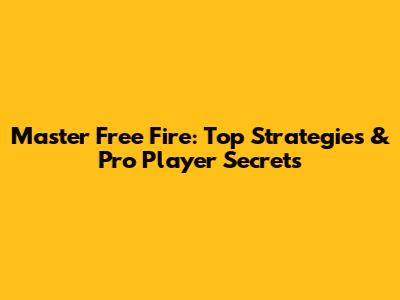 Master Free Fire: Top Strategies & Pro Player Secrets