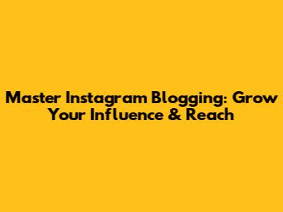 Master Instagram Blogging: Grow Your Influence & Reach