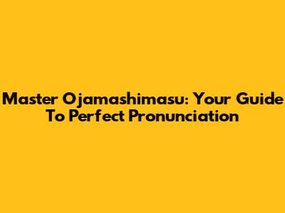 Master Ojamashimasu: Your Guide To Perfect Pronunciation