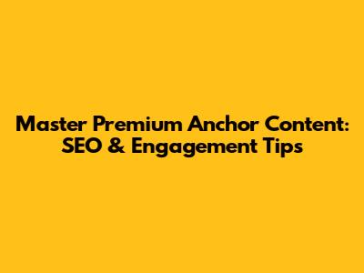 Master Premium Anchor Content: SEO & Engagement Tips