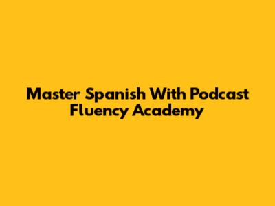 Master Spanish With Podcast Fluency Academy