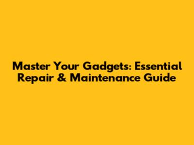 Master Your Gadgets: Essential Repair & Maintenance Guide