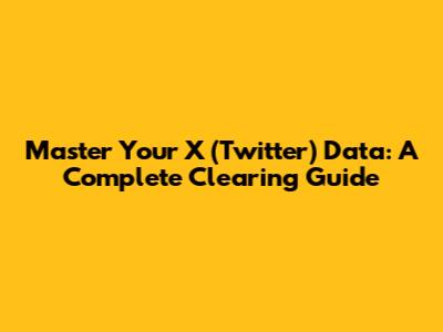 Master Your X (Twitter) Data: A Complete Clearing Guide