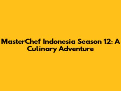 MasterChef Indonesia Season 12: A Culinary Adventure
