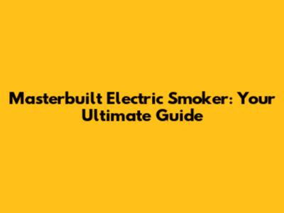 Masterbuilt Electric Smoker: Your Ultimate Guide