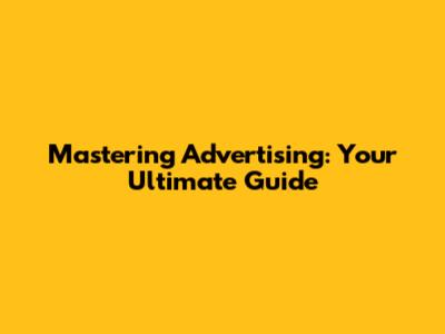 Mastering Advertising: Your Ultimate Guide