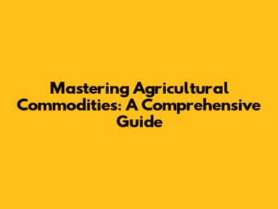 Mastering Agricultural Commodities: A Comprehensive Guide