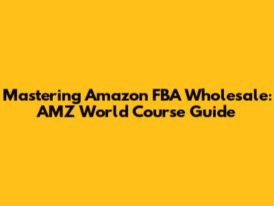 Mastering Amazon FBA Wholesale: AMZ World Course Guide