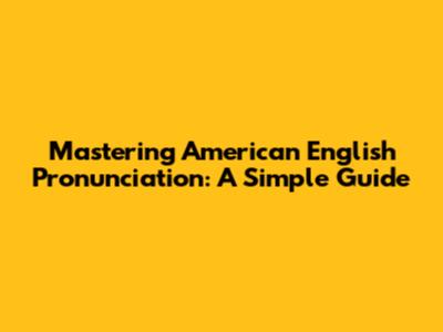 Mastering American English Pronunciation: A Simple Guide