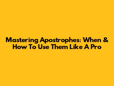 Mastering Apostrophes: When & How To Use Them Like A Pro