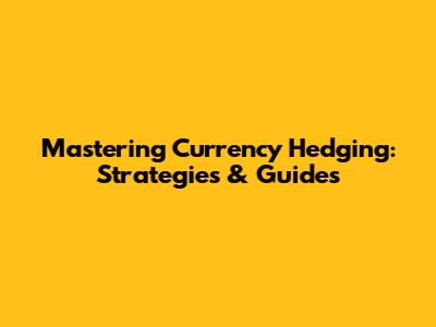 Mastering Currency Hedging: Strategies & Guides