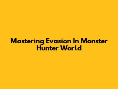 Mastering Evasion In Monster Hunter World