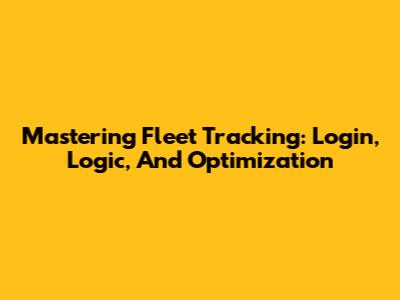 Mastering Fleet Tracking: Login, Logic, And Optimization