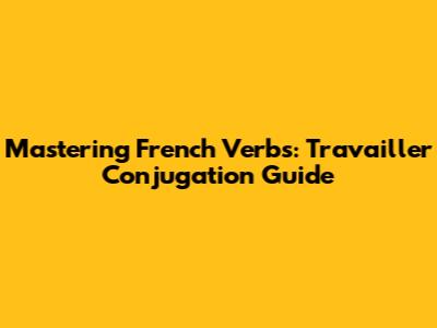 Mastering French Verbs: 'Travailler' Conjugation Guide