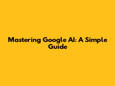 Mastering Google AI: A Simple Guide