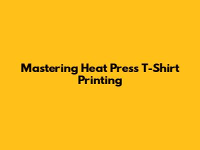Mastering Heat Press T-Shirt Printing