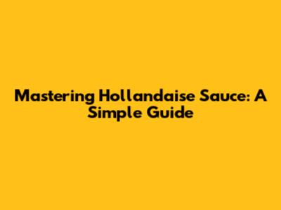 Mastering Hollandaise Sauce: A Simple Guide