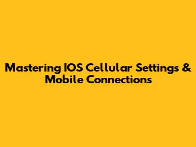 Mastering IOS Cellular Settings & Mobile Connections