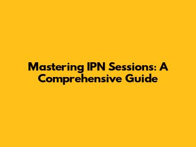Mastering IPN Sessions: A Comprehensive Guide