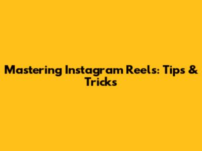 Mastering Instagram Reels: Tips & Tricks