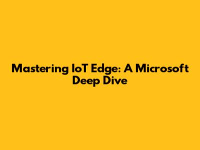 Mastering IoT Edge: A Microsoft Deep Dive