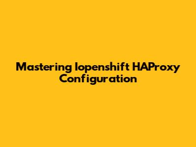 Mastering Iopenshift HAProxy Configuration