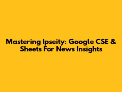 Mastering Ipseity: Google CSE & Sheets For News Insights