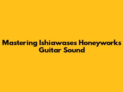Mastering Ishiawase's Honeyworks Guitar Sound